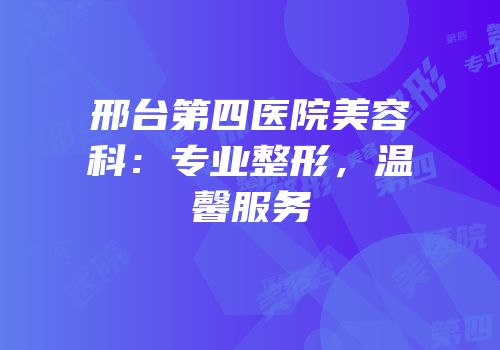 邢台第四医院美容科：专业整形，温馨服务