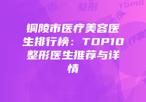 铜陵市医疗美容医生排行榜：TOP10整形医生推荐与详情