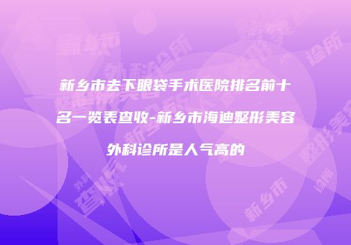 新乡市去下眼袋手术医院排名前十名一览表查收-新乡市海迪整形美容外科诊所是人气高的