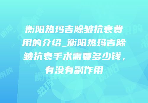 衡阳热玛吉除皱抗衰费用的介绍_衡阳热玛吉除皱抗衰手术需要多少钱，有没有副作用