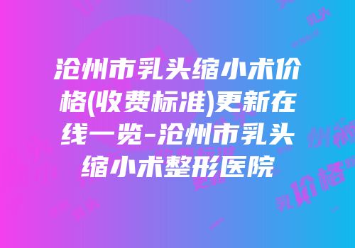 沧州市乳头缩小术价格(收费标准)更新在线一览-沧州市乳头缩小术整形医院