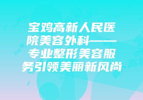 宝鸡高新人民医院美容外科——专业整形美容服务引领美丽新风尚