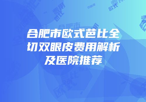 合肥市欧式芭比全切双眼皮费用解析及医院推荐