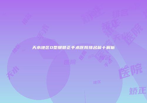 天水地区O型腿矫正手术医院排名前十解析