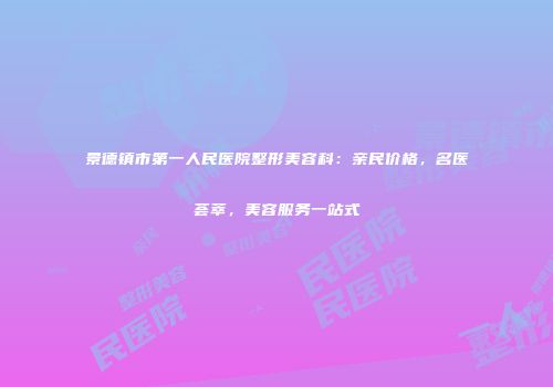 景德镇市第一人民医院整形美容科：亲民价格，名医荟萃，美容服务一站式