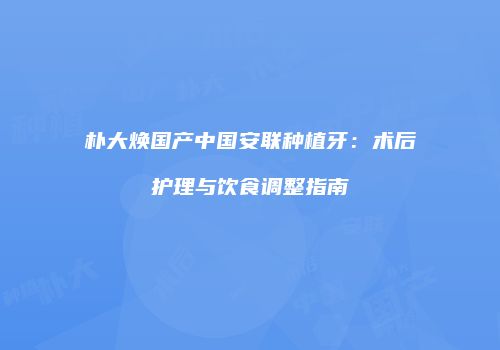 朴大焕国产中国安联种植牙：术后护理与饮食调整指南