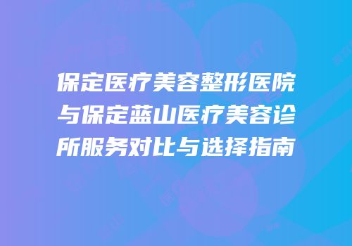 保定医疗美容整形医院与保定蓝山医疗美容诊所服务对比与选择指南
