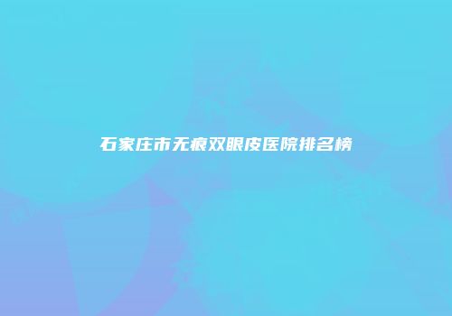 石家庄市无痕双眼皮医院排名榜