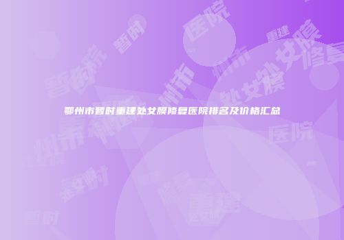 鄂州市暂时重建处女膜修复医院排名及价格汇总