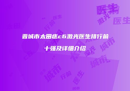 晋城市太田痣c6激光医生排行前十强及详细介绍