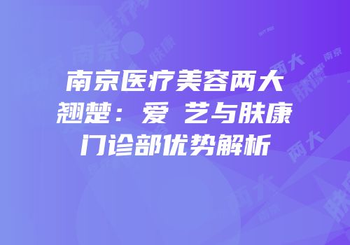 南京医疗美容两大翘楚：爱婍艺与肤康门诊部优势解析