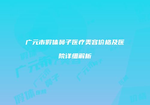 广元市假体鼻子医疗美容价格及医院详细解析