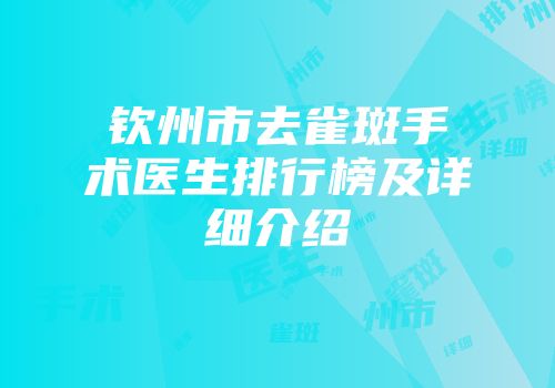 钦州市去雀斑手术医生排行榜及详细介绍