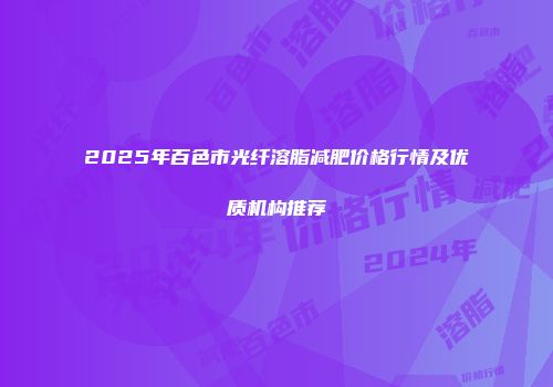 2025年百色市光纤溶脂减肥价格行情及优质机构推荐