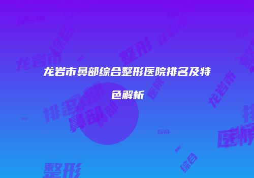 龙岩市鼻部综合整形医院排名及特色解析