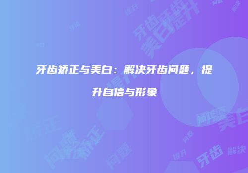 牙齿矫正与美白：解决牙齿问题，提升自信与形象