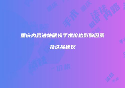 重庆内路法祛眼袋手术价格影响因素及选择建议
