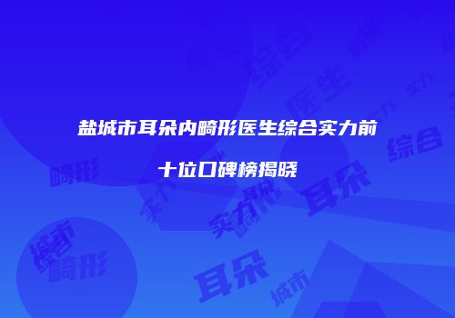 盐城市耳朵内畸形医生综合实力前十位口碑榜揭晓