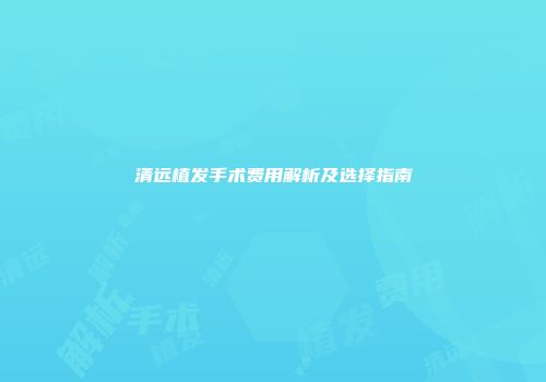 清远植发手术费用解析及选择指南