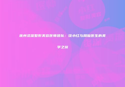 抚州资深整形美容医师团队：饶小红与周璇医生的美学之旅