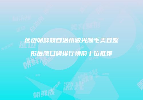 延边朝鲜族自治州激光除毛美容整形医院口碑排行榜前十位推荐