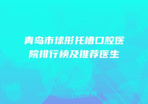青岛市球形托槽口腔医院排行榜及推荐医生