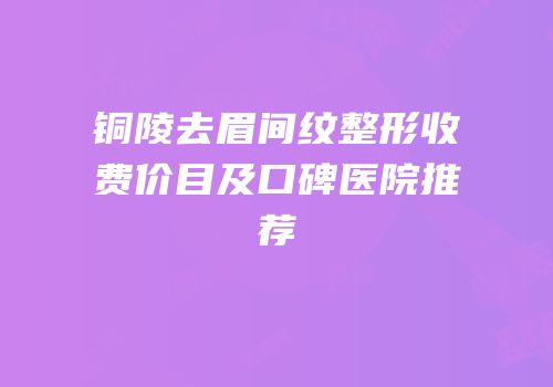 铜陵去眉间纹整形收费价目及口碑医院推荐