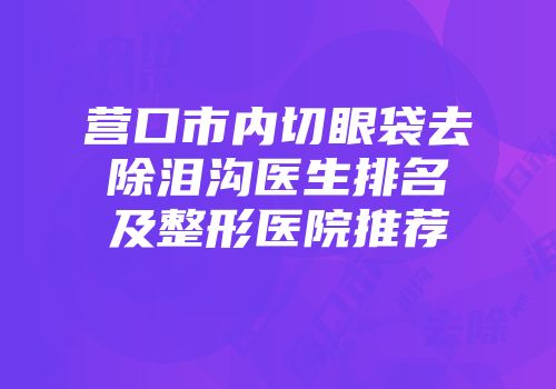 营口市内切眼袋去除泪沟医生排名及整形医院推荐