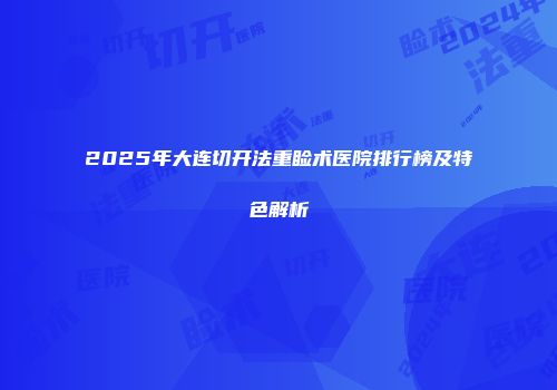 2025年大连切开法重睑术医院排行榜及特色解析