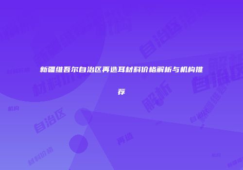 新疆维吾尔自治区再造耳材料价格解析与机构推荐