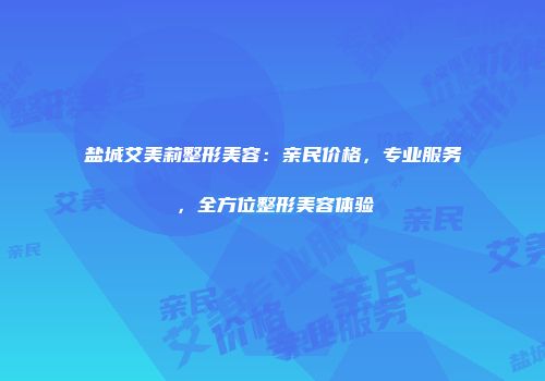 盐城艾美莉整形美容：亲民价格，专业服务，全方位整形美容体验