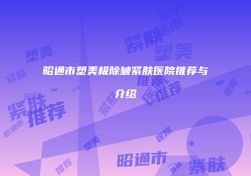 昭通市塑美极除皱紧肤医院推荐与介绍