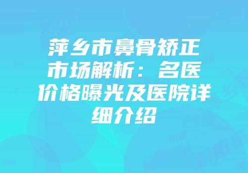 萍乡市鼻骨矫正市场解析：名医价格曝光及医院详细介绍