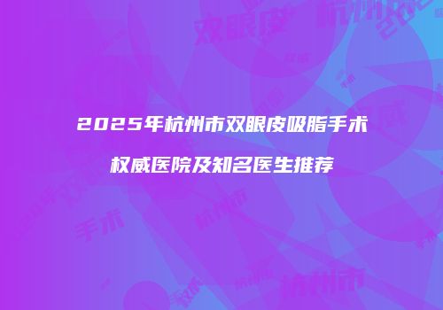 2025年杭州市双眼皮吸脂手术权威医院及知名医生推荐