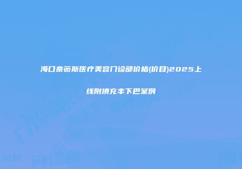 海口奈薇斯医疗美容门诊部价格(价目)2025上线附填充丰下巴案例