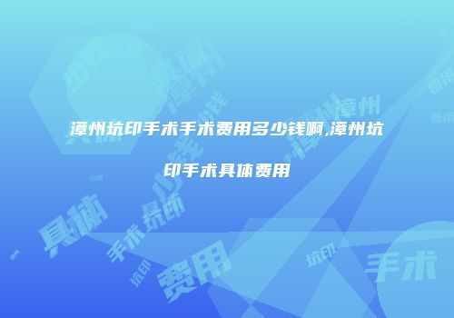 漳州坑印手术手术费用多少钱啊,漳州坑印手术具体费用