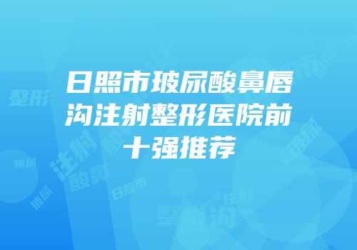 日照市玻尿酸鼻唇沟注射整形医院前十强推荐