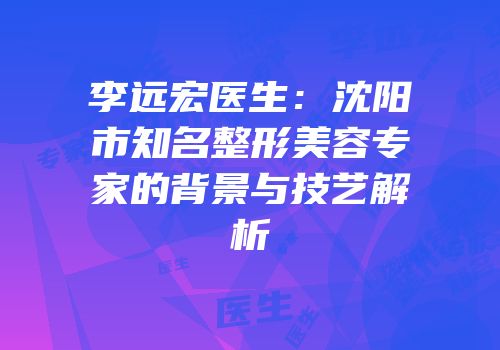 李远宏医生：沈阳市知名整形美容专家的背景与技艺解析