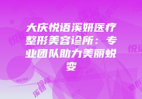大庆悦语溪妍医疗整形美容诊所：专业团队助力美丽蜕变