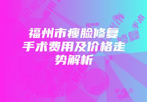 福州市瘦脸修复手术费用及价格走势解析