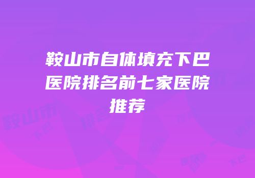 鞍山市自体填充下巴医院排名前七家医院推荐