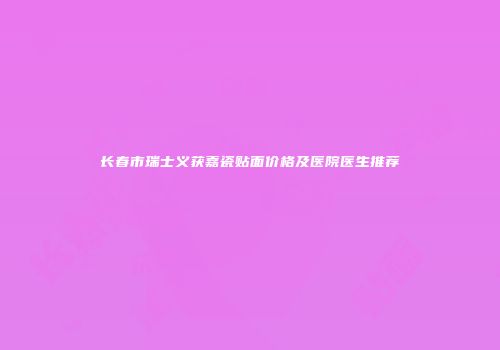 长春市瑞士义获嘉瓷贴面价格及医院医生推荐