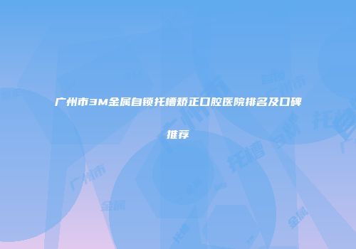 广州市3M金属自锁托槽矫正口腔医院排名及口碑推荐