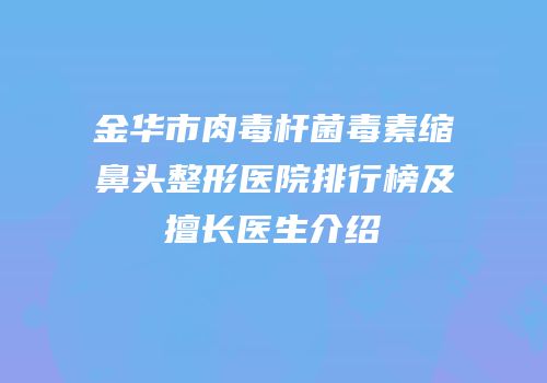 金华市肉毒杆菌毒素缩鼻头整形医院排行榜及擅长医生介绍