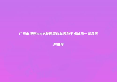 广元市澳洲mmV胶原蛋白肽美白手术价格一览及医院推荐