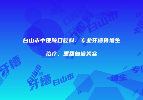 白山市中医院口腔科：专业牙槽骨增生治疗，重塑自信笑容