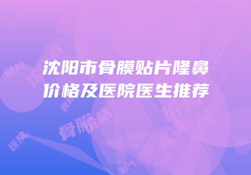 沈阳市骨膜贴片隆鼻价格及医院医生推荐