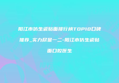 阳江市仿生瓷贴面排行榜TOP10口碑推荐_实力尽显一二-阳江市仿生瓷贴面口腔医生