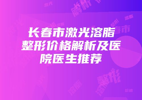 长春市激光溶脂整形价格解析及医院医生推荐