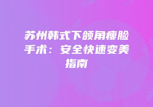 苏州韩式下颌角瘦脸手术：安全快速变美指南